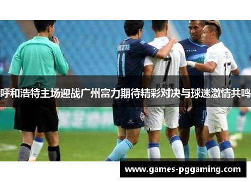 呼和浩特主场迎战广州富力期待精彩对决与球迷激情共鸣